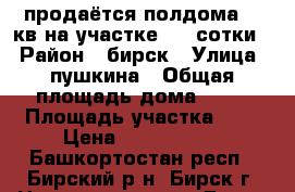 продаётся полдома 39 кв на участке 3.5 сотки. › Район ­ бирск › Улица ­ пушкина › Общая площадь дома ­ 39 › Площадь участка ­ 4 › Цена ­ 1 100 000 - Башкортостан респ., Бирский р-н, Бирск г. Недвижимость » Дома, коттеджи, дачи продажа   . Башкортостан респ.